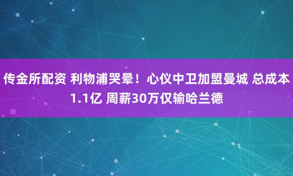 传金所配资 利物浦哭晕！心仪中卫加盟曼城 总成本1.1亿 周薪30万仅输哈兰德