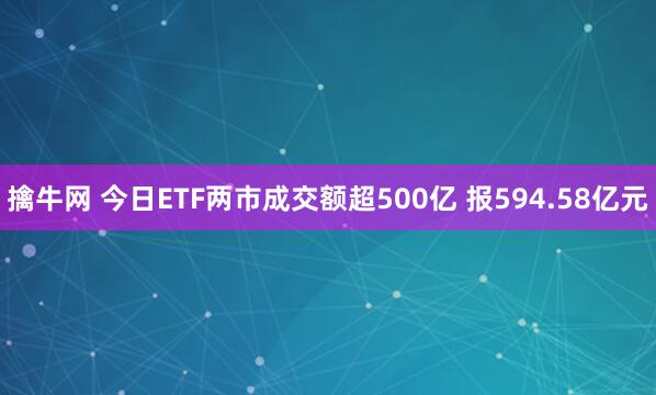 擒牛网 今日ETF两市成交额超500亿 报594.58亿元
