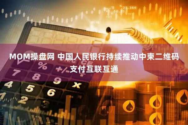MOM操盘网 中国人民银行持续推动中柬二维码支付互联互通