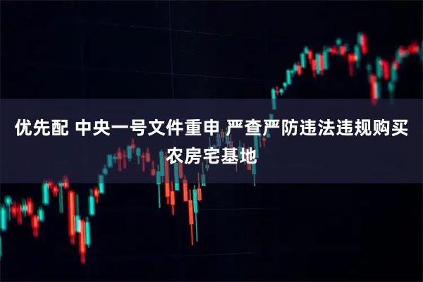 优先配 中央一号文件重申 严查严防违法违规购买农房宅基地