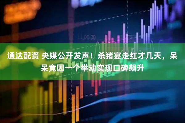 通达配资 央媒公开发声！杀猪宴走红才几天，呆呆竟因一个举动实现口碑飙升