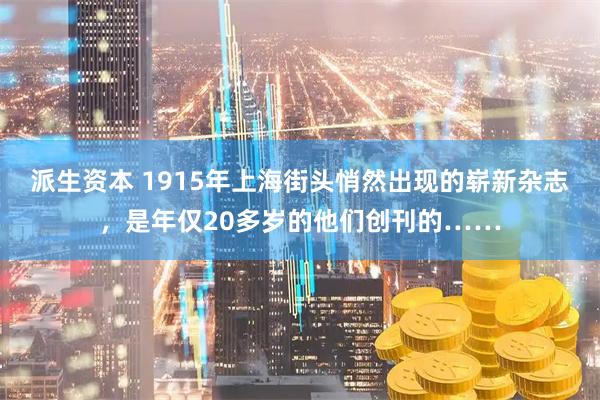 派生资本 1915年上海街头悄然出现的崭新杂志，是年仅20多岁的他们创刊的……