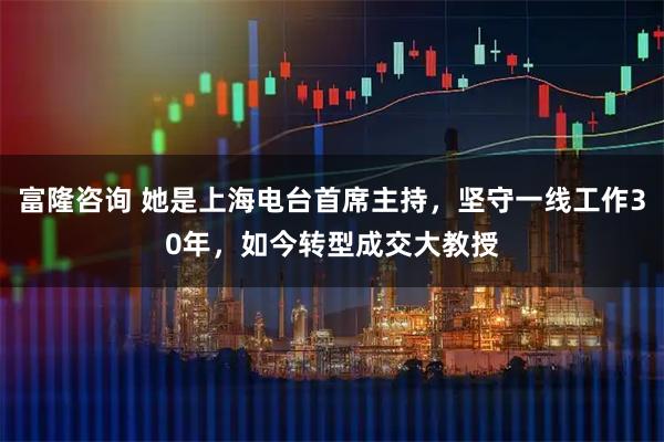 富隆咨询 她是上海电台首席主持，坚守一线工作30年，如今转型成交大教授