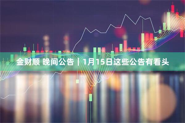 金财顺 晚间公告｜1月15日这些公告有看头