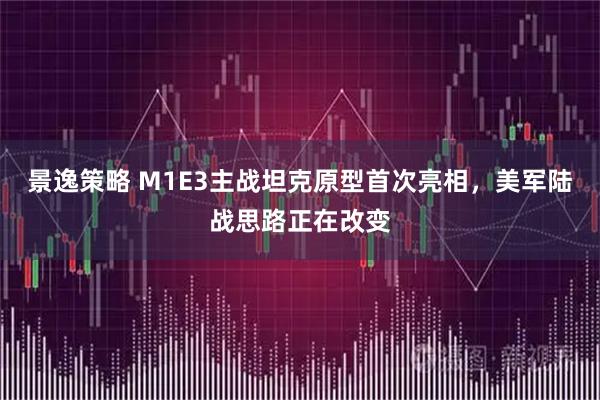 景逸策略 M1E3主战坦克原型首次亮相，美军陆战思路正在改变