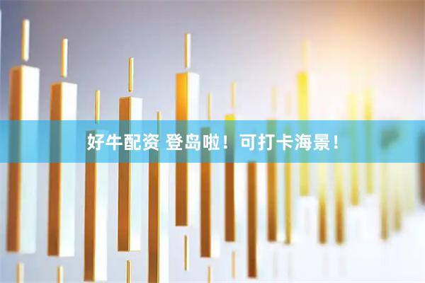 好牛配资 登岛啦！可打卡海景！