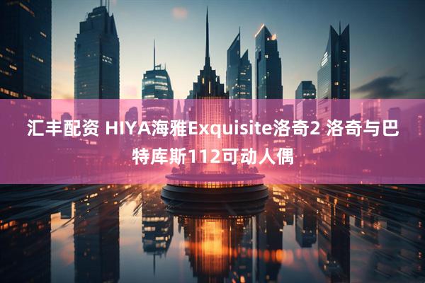 汇丰配资 HIYA海雅Exquisite洛奇2 洛奇与巴特库斯112可动人偶