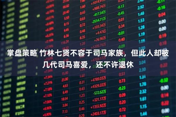 掌盘策略 竹林七贤不容于司马家族，但此人却被几代司马喜爱，还不许退休