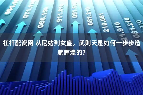 杠杆配资网 从尼姑到女皇，武则天是如何一步步造就辉煌的？