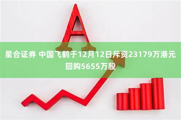 星合证券 中国飞鹤于12月12日斥资23179万港元回购5655万股