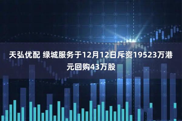 天弘优配 绿城服务于12月12日斥资19523万港元回购43万股