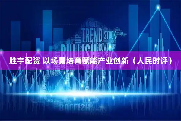 胜宇配资 以场景培育赋能产业创新（人民时评）