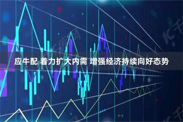 应牛配 着力扩大内需 增强经济持续向好态势