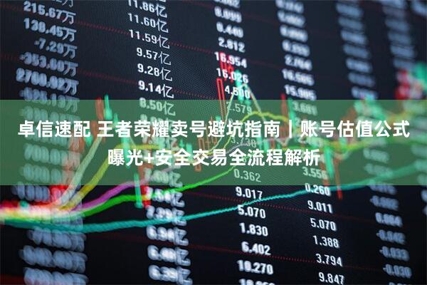 卓信速配 王者荣耀卖号避坑指南｜账号估值公式曝光+安全交易全流程解析
