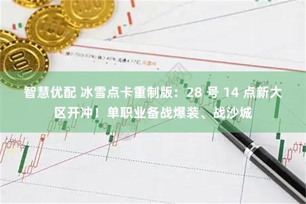 智慧优配 冰雪点卡重制版：28 号 14 点新大区开冲！单职业备战爆装、战沙城