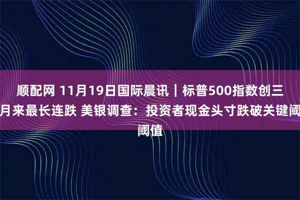 顺配网 11月19日国际晨讯｜标普500指数创三个月来最长连跌 美银调查：投资者现金头寸跌破关键阈值