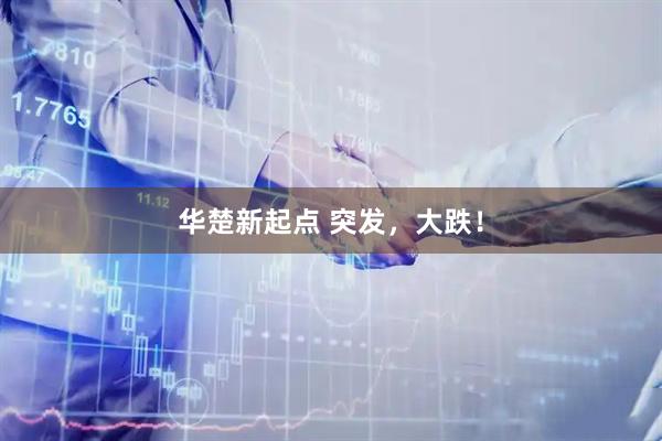 华楚新起点 突发，大跌！