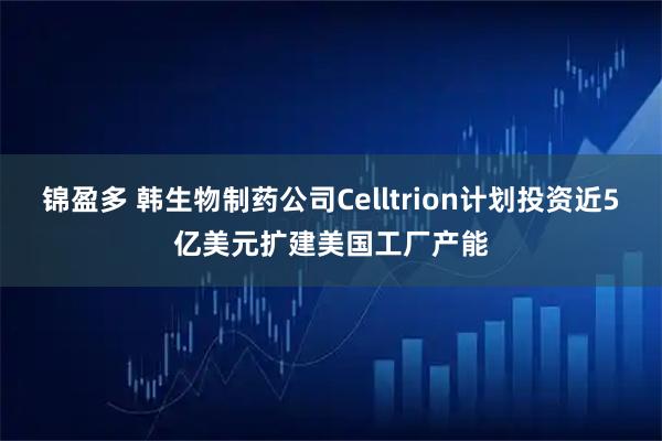 锦盈多 韩生物制药公司Celltrion计划投资近5亿美元扩建美国工厂产能