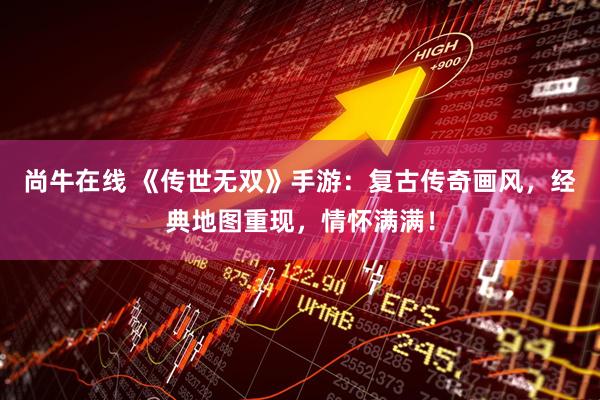 尚牛在线 《传世无双》手游：复古传奇画风，经典地图重现，情怀满满！