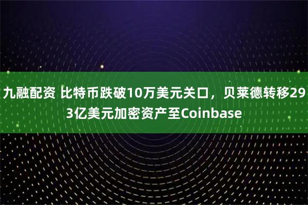 九融配资 比特币跌破10万美元关口，贝莱德转移293亿美元加密资产至Coinbase