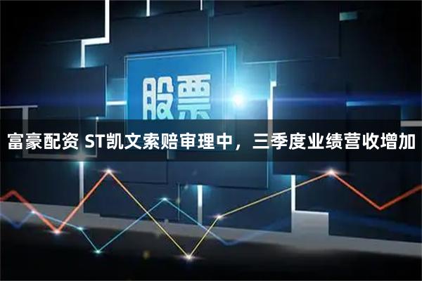富豪配资 ST凯文索赔审理中，三季度业绩营收增加