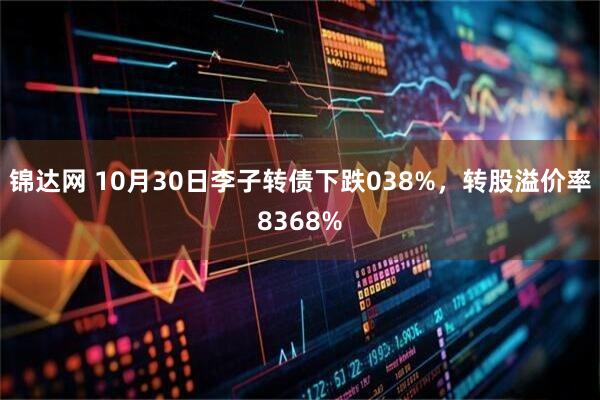 锦达网 10月30日李子转债下跌038%，转股溢价率8368%