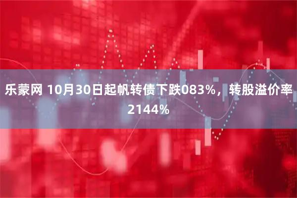 乐蒙网 10月30日起帆转债下跌083%，转股溢价率2144%