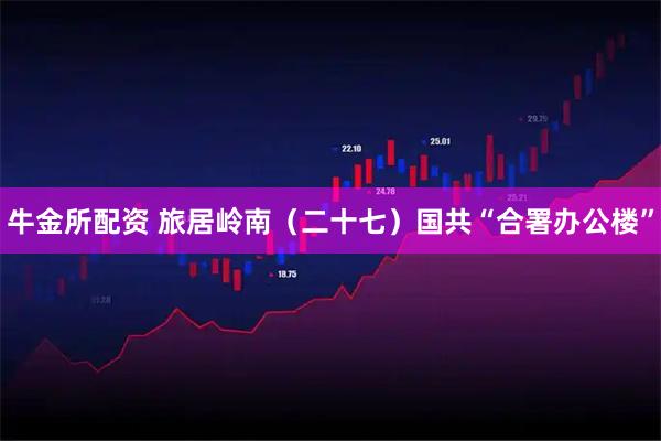 牛金所配资 旅居岭南（二十七）国共“合署办公楼”