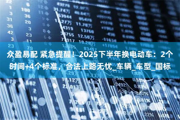 众盈易配 紧急提醒！2025下半年换电动车：2个时间+4个标准，合法上路无忧_车辆_车型_国标