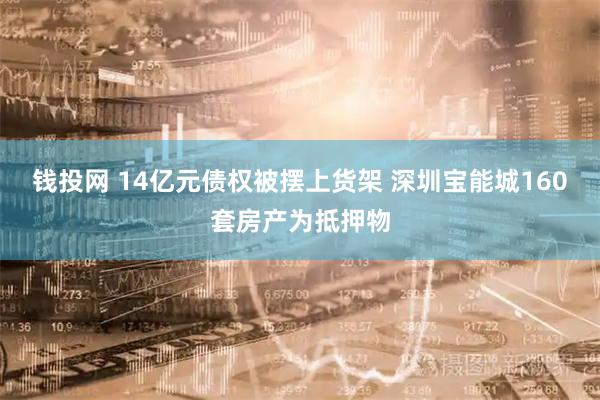 钱投网 14亿元债权被摆上货架 深圳宝能城160套房产为抵押物