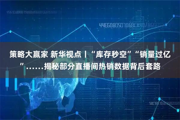 策略大赢家 新华视点丨“库存秒空”“销量过亿”……揭秘部分直播间热销数据背后套路