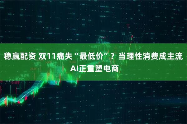 稳赢配资 双11痛失“最低价”？当理性消费成主流 AI正重塑电商
